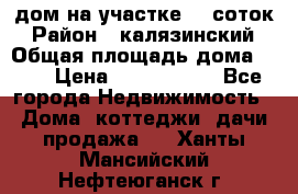 дом на участке 30 соток › Район ­ калязинский › Общая площадь дома ­ 73 › Цена ­ 1 600 000 - Все города Недвижимость » Дома, коттеджи, дачи продажа   . Ханты-Мансийский,Нефтеюганск г.